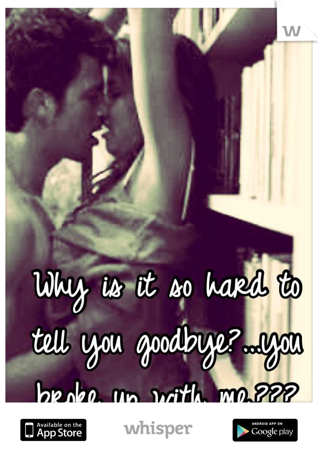 Why is it so hard to tell you goodbye?...you broke up with me.???