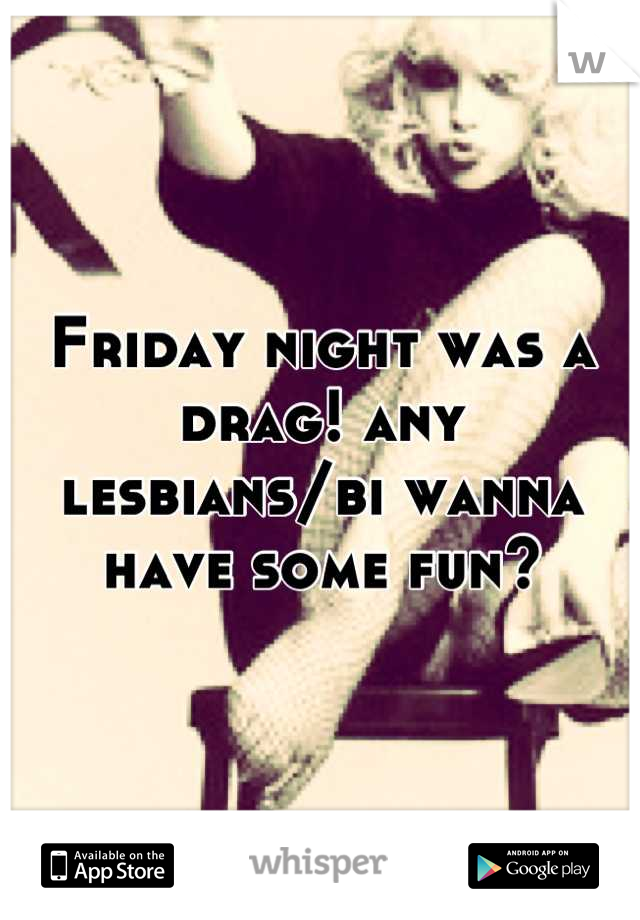 Friday night was a drag! any lesbians/bi wanna have some fun?