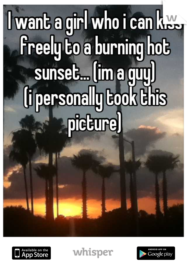 I want a girl who i can kiss freely to a burning hot sunset... (im a guy)
(i personally took this picture)