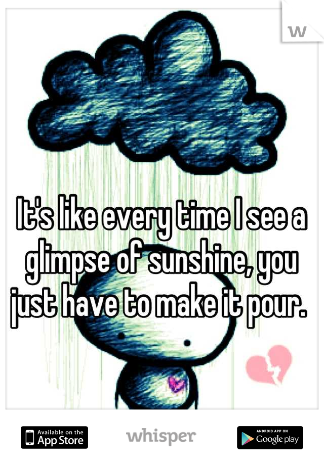 It's like every time I see a glimpse of sunshine, you just have to make it pour. 