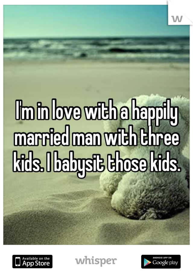 I'm in love with a happily married man with three kids. I babysit those kids.