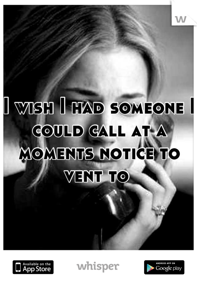 I wish I had someone I could call at a moments notice to vent to 