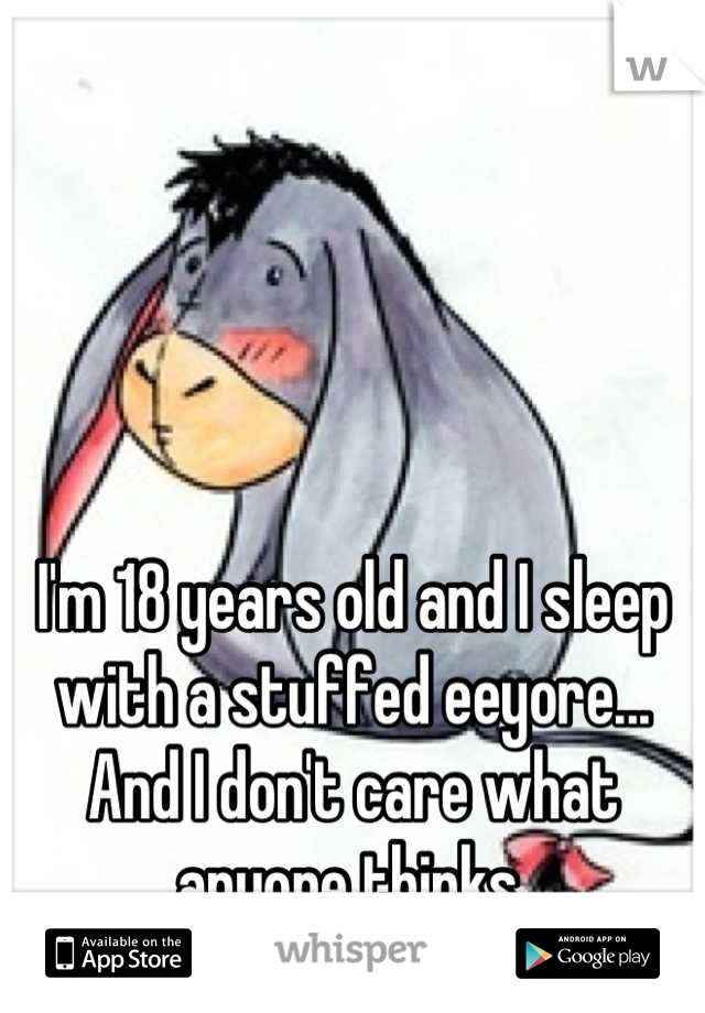 I'm 18 years old and I sleep with a stuffed eeyore... And I don't care what anyone thinks.