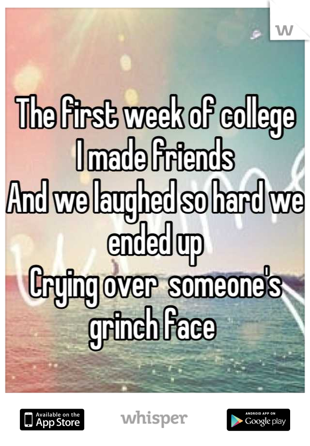 The first week of college
I made friends 
And we laughed so hard we ended up 
Crying over  someone's grinch face 