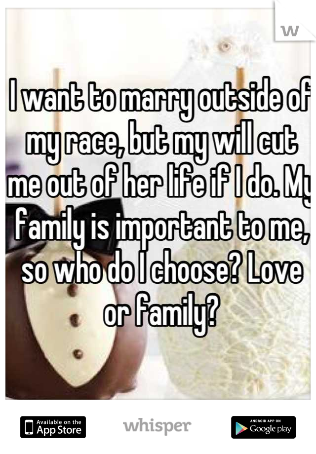 I want to marry outside of my race, but my will cut me out of her life if I do. My family is important to me, so who do I choose? Love or family?