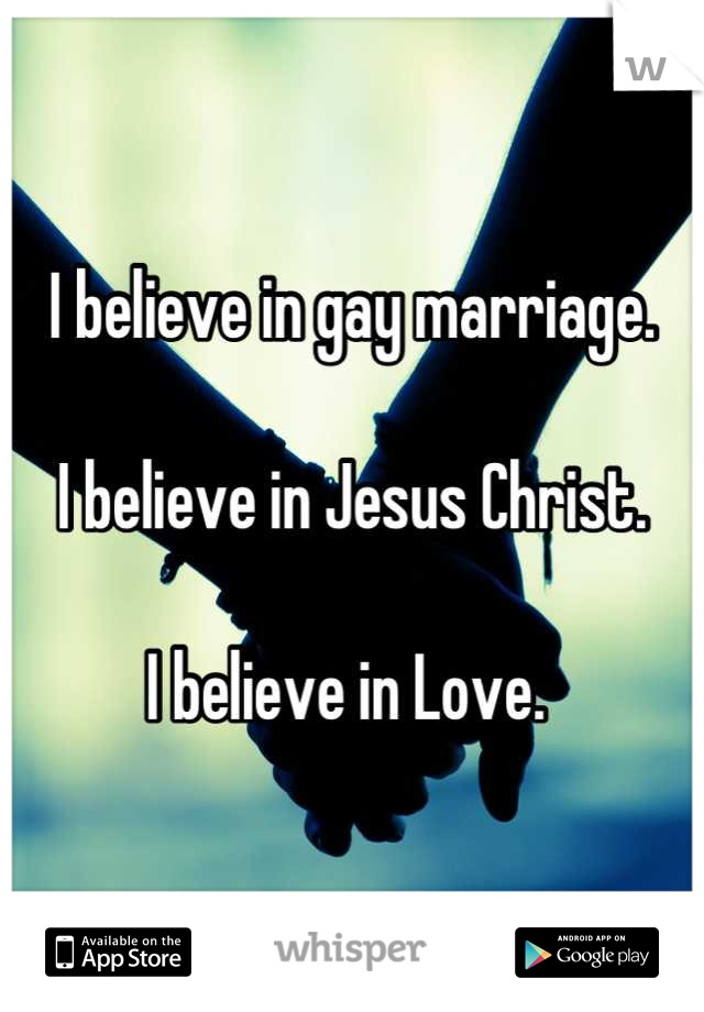 I believe in gay marriage. 

I believe in Jesus Christ.

I believe in Love. 
