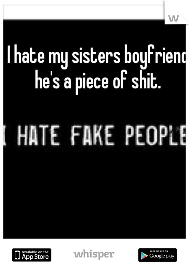 I hate my sisters boyfriend he's a piece of shit.