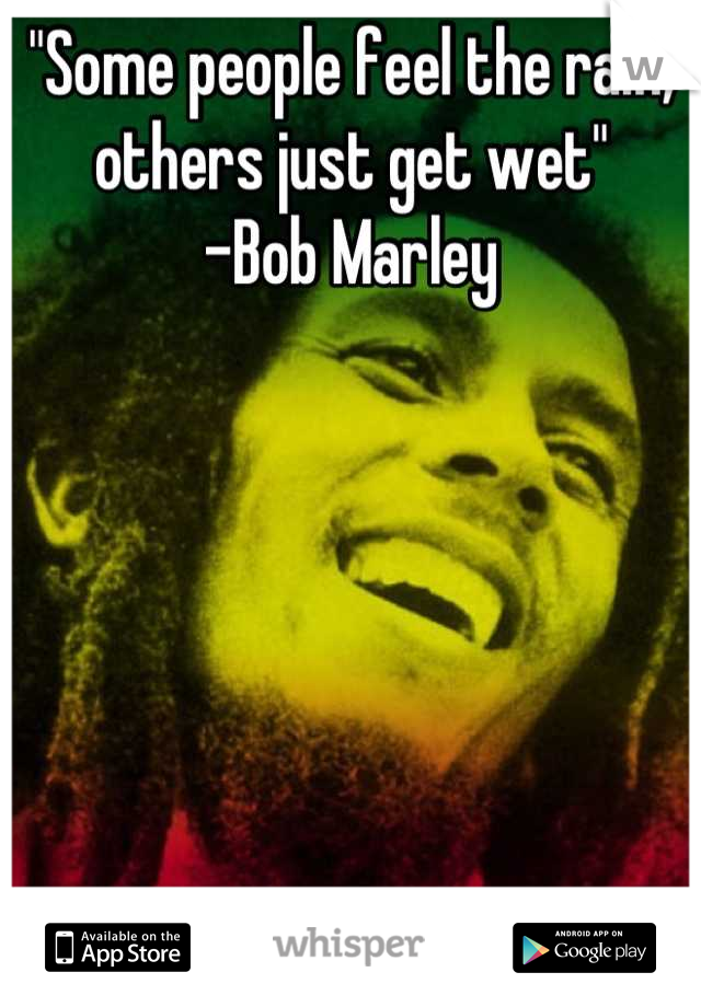 "Some people feel the rain,
others just get wet"
-Bob Marley