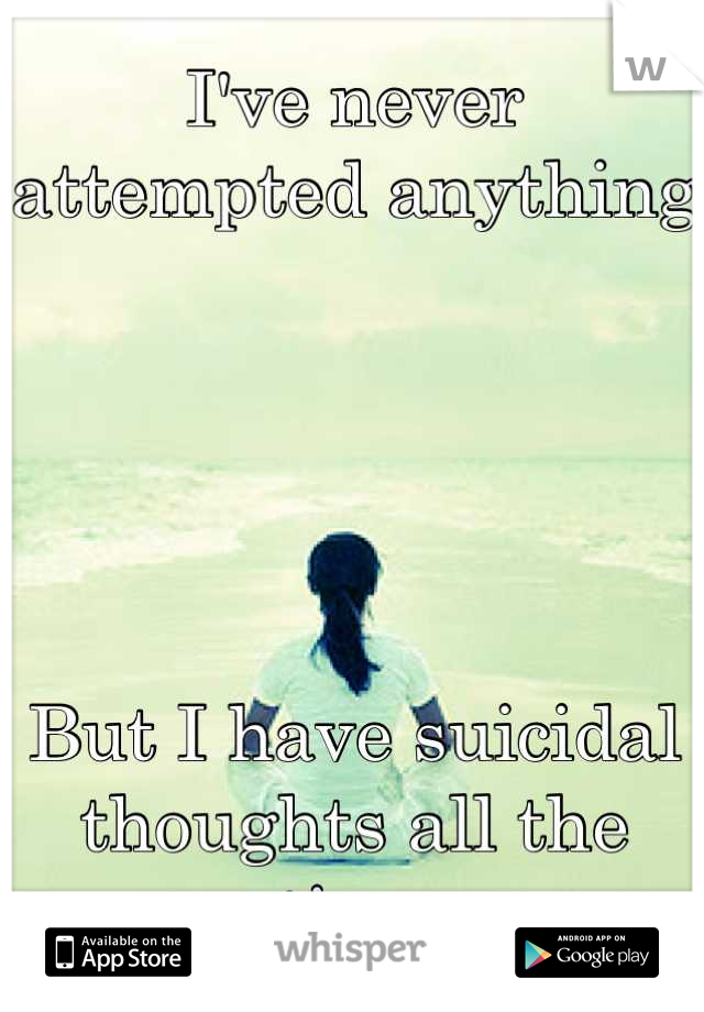 I've never attempted anything





But I have suicidal thoughts all the time
