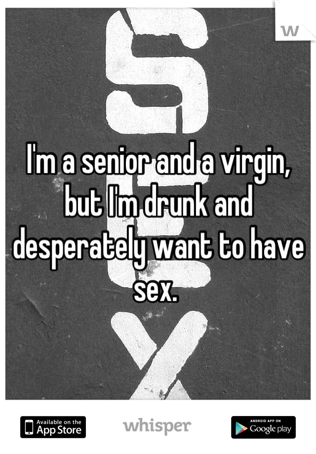 I'm a senior and a virgin, but I'm drunk and desperately want to have sex. 