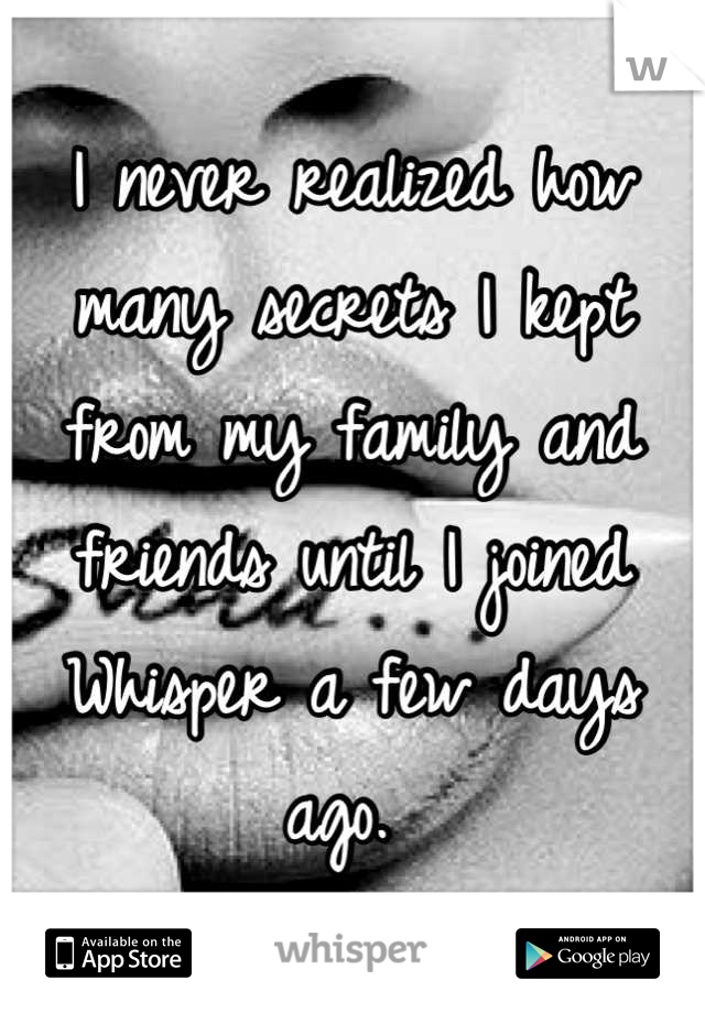 I never realized how many secrets I kept from my family and friends until I joined Whisper a few days ago. 