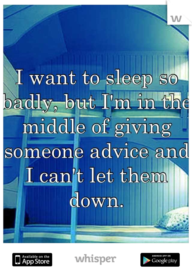 I want to sleep so badly, but I'm in the middle of giving someone advice and I can't let them down.