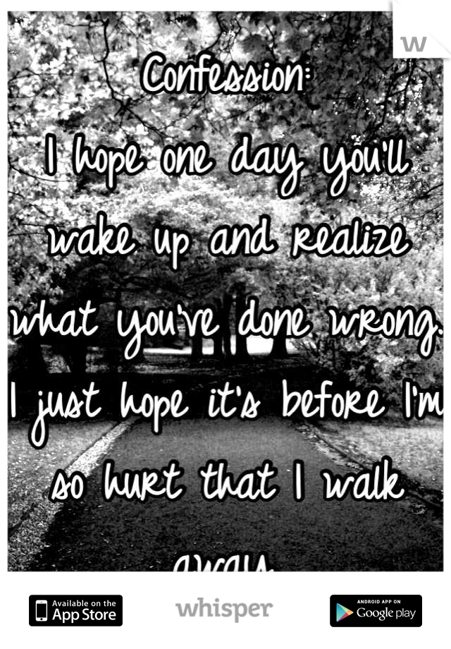 Confession:
I hope one day you'll wake up and realize what you've done wrong. I just hope it's before I'm so hurt that I walk away.