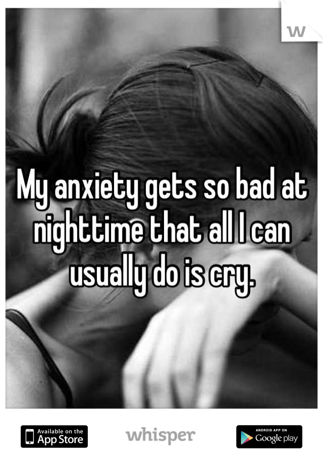 My anxiety gets so bad at nighttime that all I can usually do is cry.