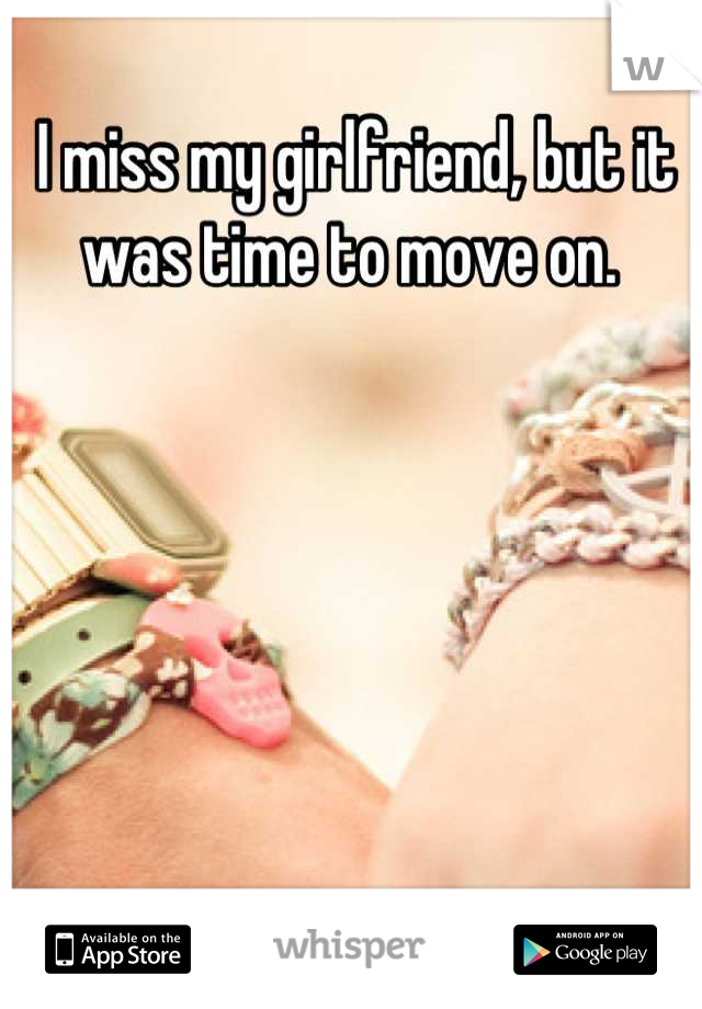 I miss my girlfriend, but it was time to move on. 