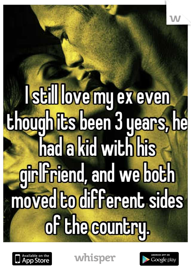 I still love my ex even though its been 3 years, he had a kid with his girlfriend, and we both moved to different sides of the country.