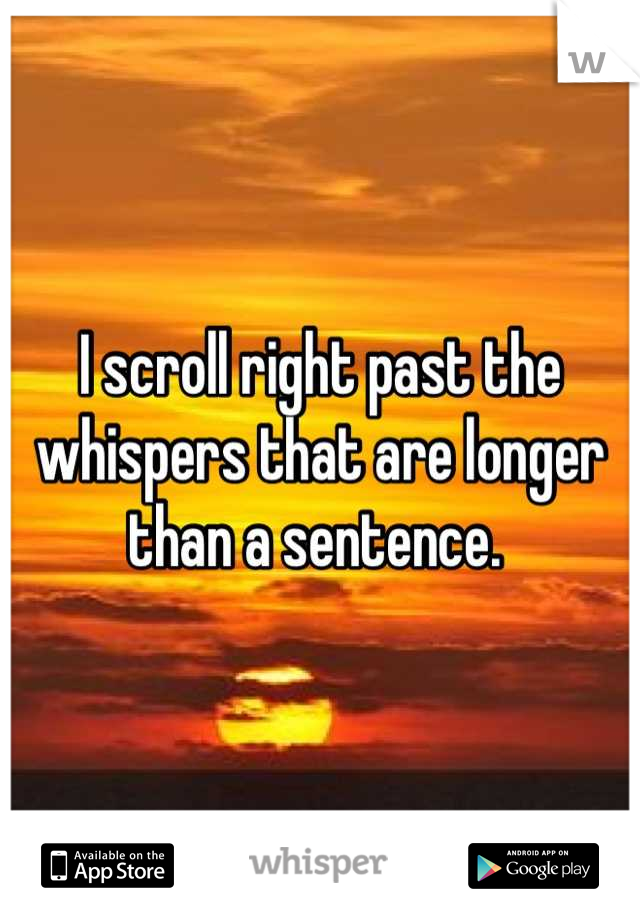 I scroll right past the whispers that are longer than a sentence. 