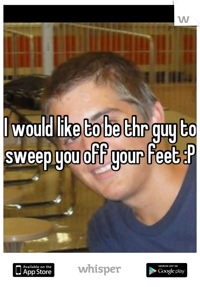 I would like to be thr guy to sweep you off your feet :P