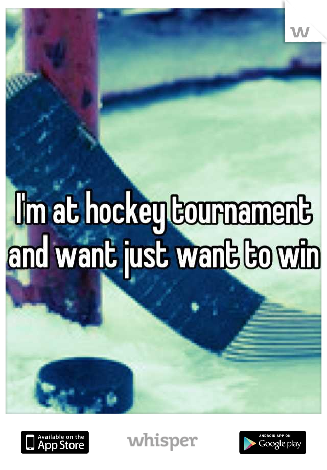 I'm at hockey tournament and want just want to win