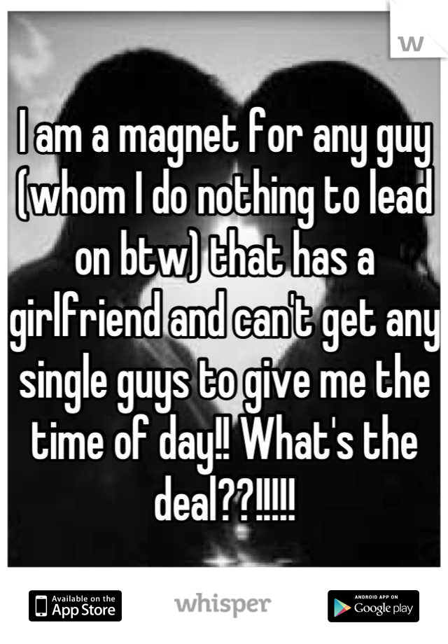 I am a magnet for any guy (whom I do nothing to lead on btw) that has a girlfriend and can't get any single guys to give me the time of day!! What's the deal??!!!!!