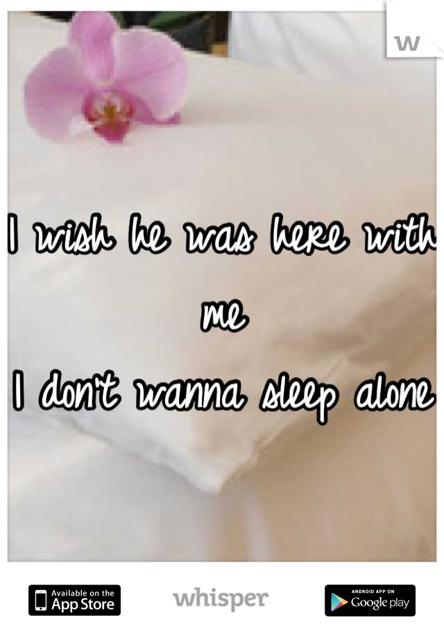 I wish he was here with me
I don't wanna sleep alone