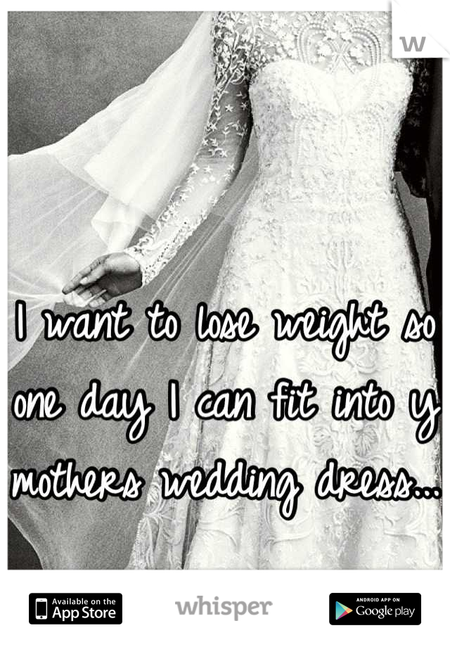 I want to lose weight so one day I can fit into y mothers wedding dress...