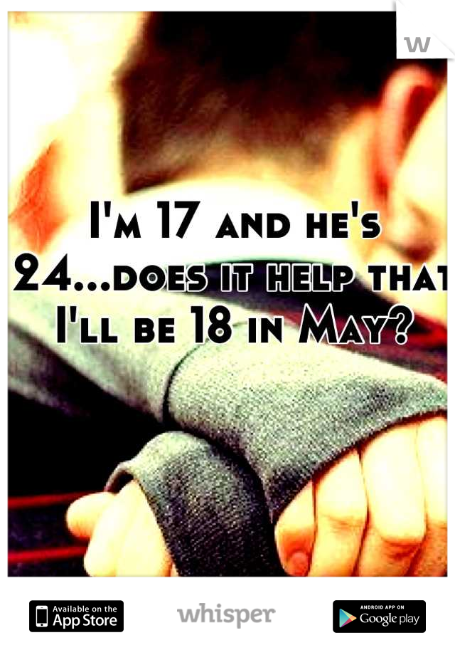I'm 17 and he's 24...does it help that I'll be 18 in May?