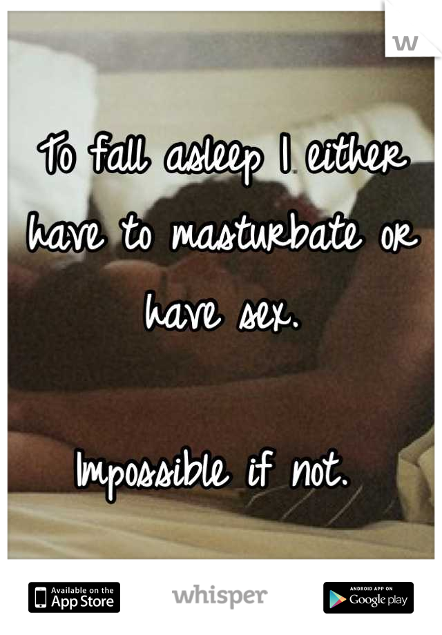 To fall asleep I either have to masturbate or have sex. 

Impossible if not. 