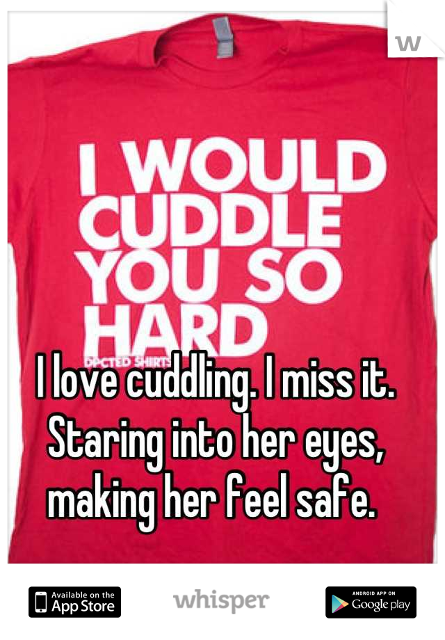 I love cuddling. I miss it. Staring into her eyes, making her feel safe. 