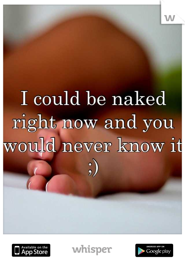 I could be naked right now and you would never know it ;)