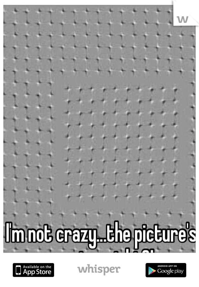 I'm not crazy...the picture's moving, right?!