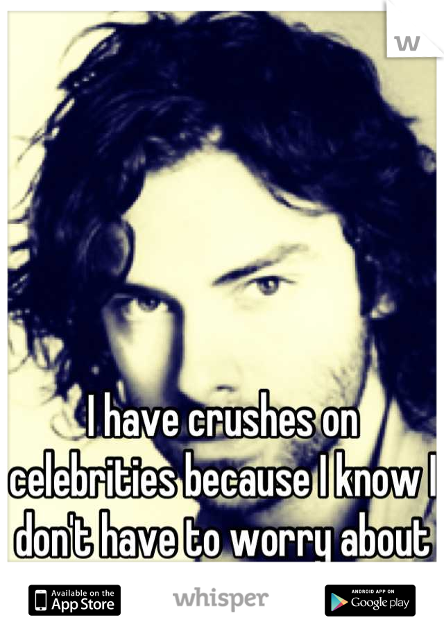 I have crushes on celebrities because I know I don't have to worry about them hurting me. 