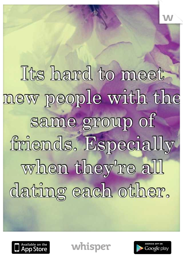 Its hard to meet new people with the same group of friends. Especially when they're all dating each other. 