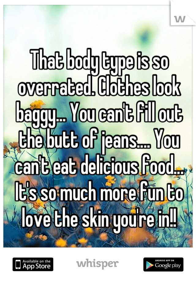 That body type is so overrated. Clothes look baggy... You can't fill out the butt of jeans.... You can't eat delicious food... It's so much more fun to love the skin you're in!!