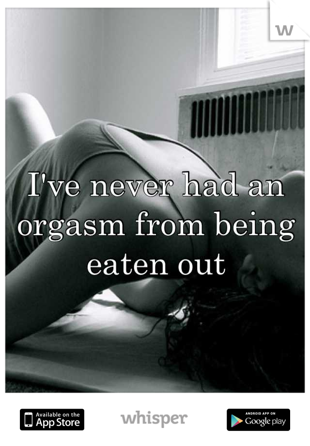 I've never had an orgasm from being eaten out