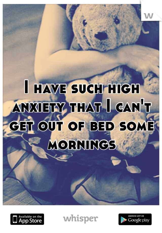 I have such high anxiety that I can't get out of bed some mornings
