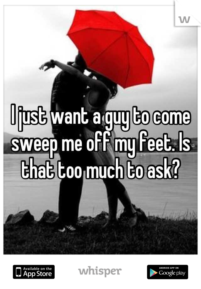 I just want a guy to come sweep me off my feet. Is that too much to ask?