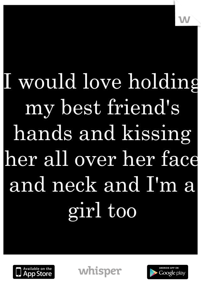 I would love holding my best friend's hands and kissing her all over her face and neck and I'm a girl too