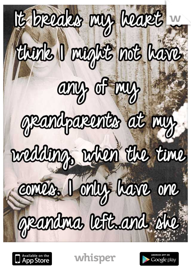 It breaks my heart to think I might not have any of my grandparents at my wedding, when the time comes. I only have one grandma left..and she has lung problems. 