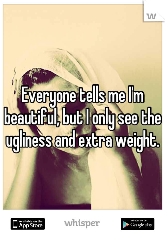 Everyone tells me I'm beautiful, but I only see the ugliness and extra weight.