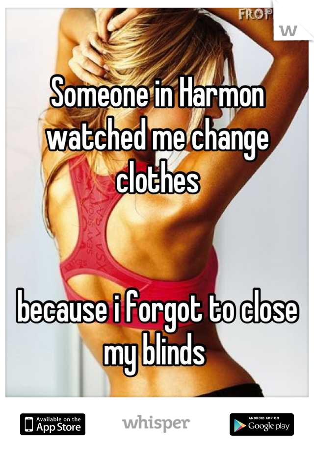 Someone in Harmon watched me change clothes 


because i forgot to close my blinds 