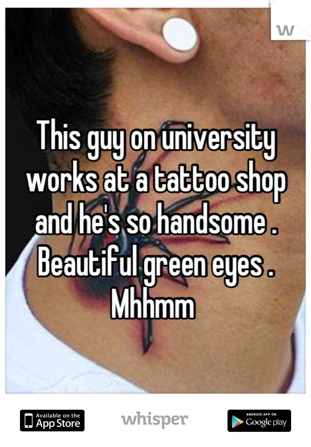 This guy on university works at a tattoo shop and he's so handsome . Beautiful green eyes . Mhhmm 