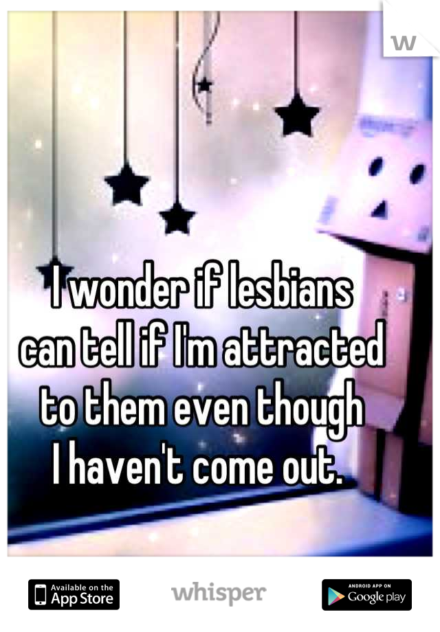 I wonder if lesbians 
can tell if I'm attracted 
to them even though 
I haven't come out. 