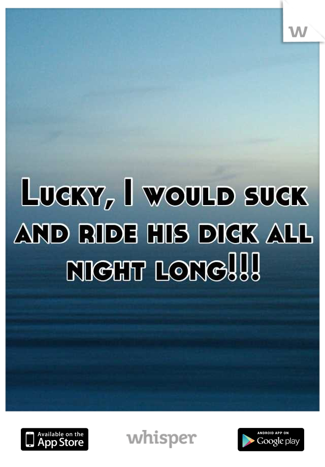 Lucky, I would suck and ride his dick all night long!!!