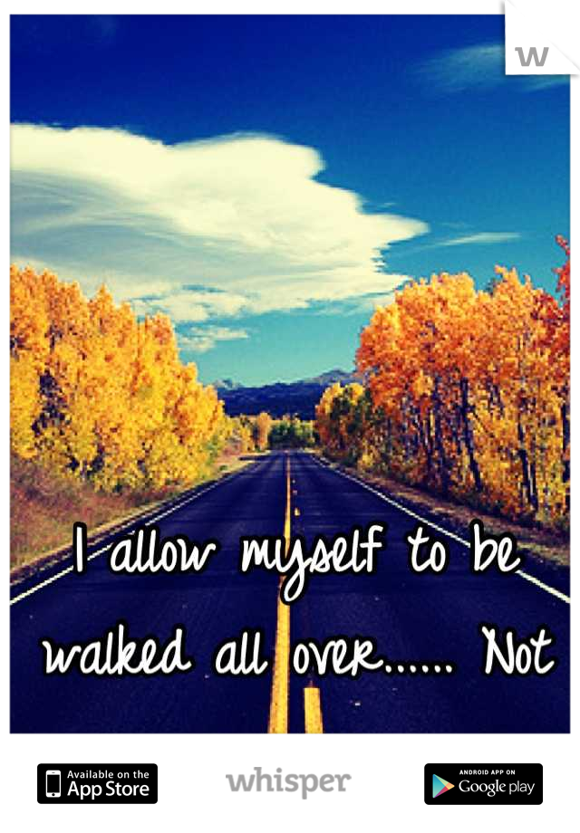 I allow myself to be walked all over...... Not anymore. 