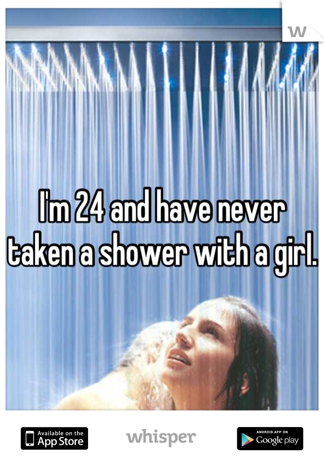 I'm 24 and have never taken a shower with a girl. 
