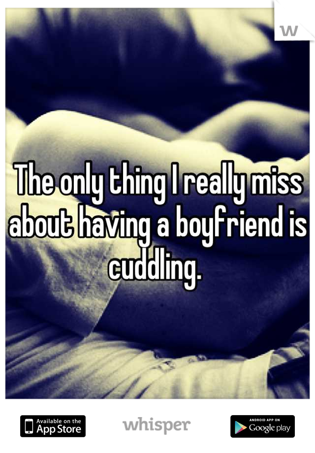 The only thing I really miss about having a boyfriend is cuddling. 