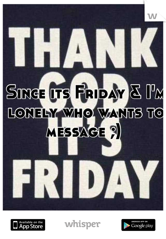 Since its Friday & I'm lonely who wants to message ;) 