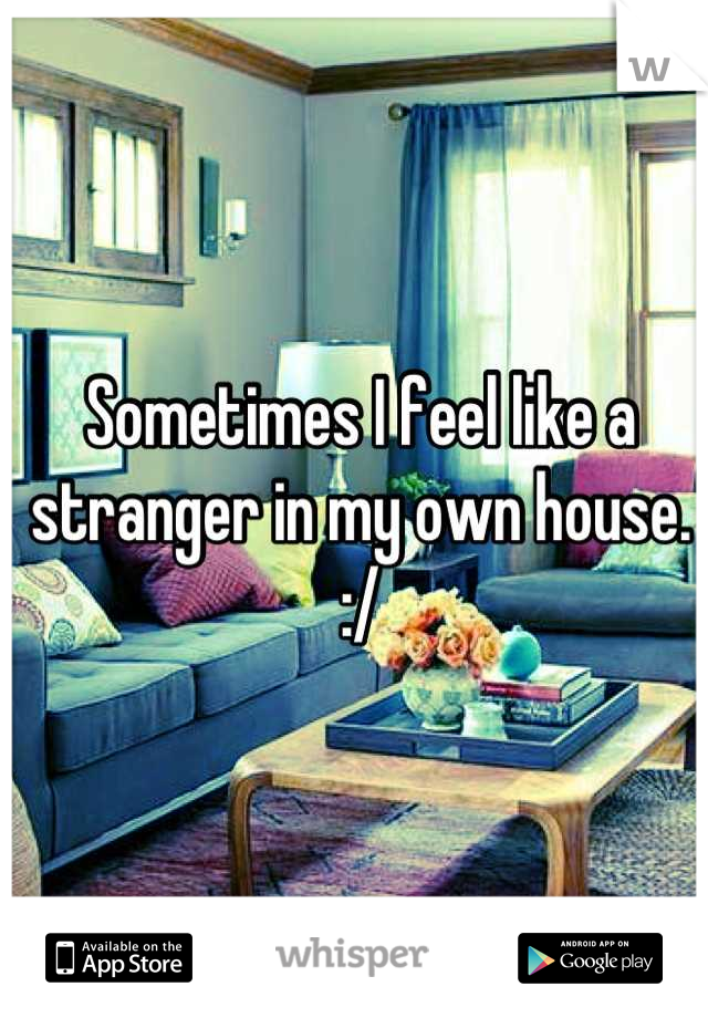 Sometimes I feel like a stranger in my own house. :/