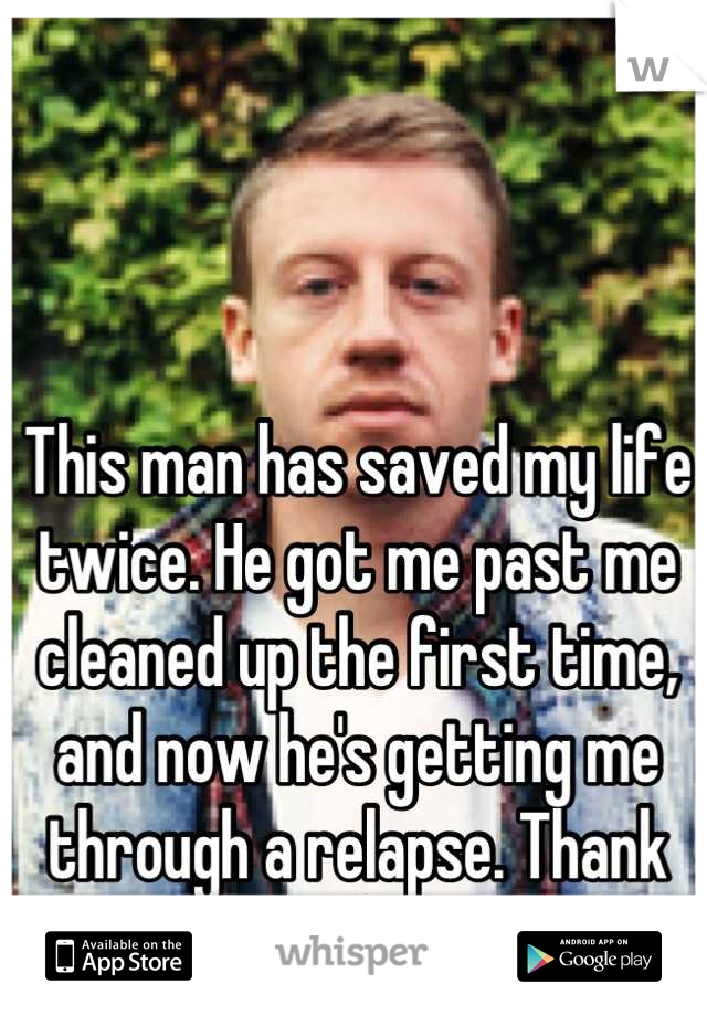 This man has saved my life twice. He got me past me cleaned up the first time, and now he's getting me through a relapse. Thank you Macklemore